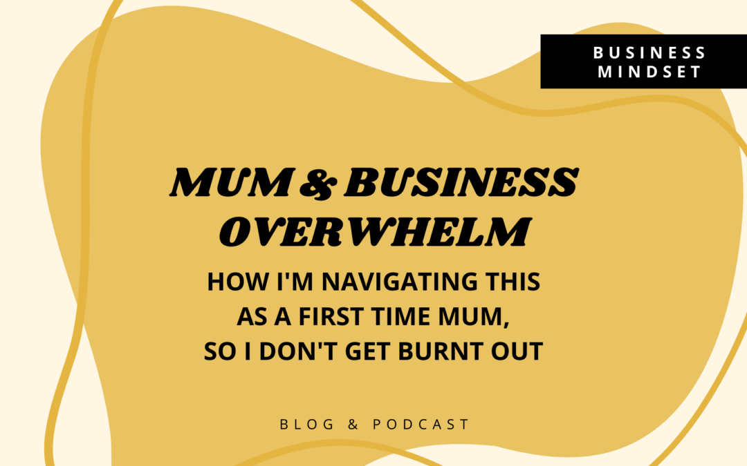 Mum & business overwhelm: How I am navigating this as a first time Mum so I don’t get burnt out